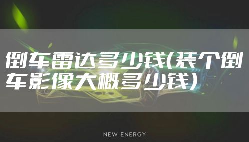 倒车雷达多少钱（装个倒车影像大概多少钱）