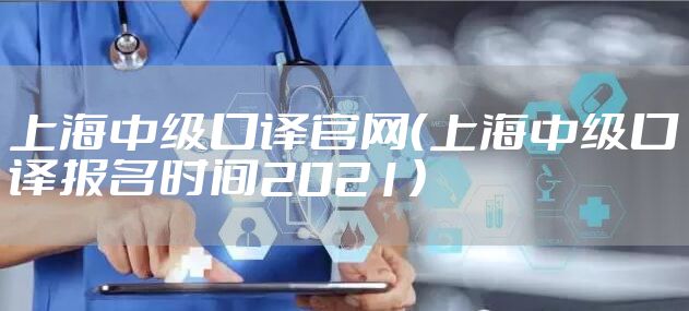 上海中级口译官网（上海中级口译报名时间2021）