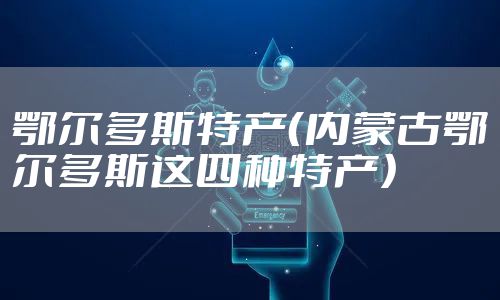 鄂尔多斯特产(内蒙古鄂尔多斯这四种特产)