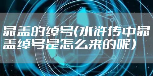 晁盖的绰号(水浒传中晁盖绰号是怎么来的呢)