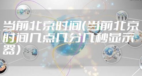 当前北京时间（当前北京时间几点几分几秒显示器）