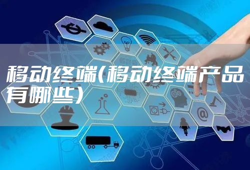 移动终端（移动终端产品有哪些）