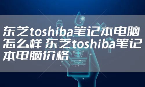 东芝toshiba笔记本电脑怎么样 东芝toshiba笔记本电脑价格