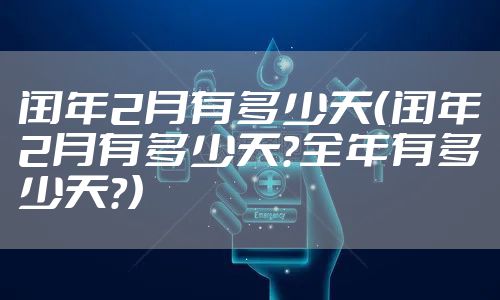 闰年2月有多少天(闰年2月有多少天?全年有多少天?)