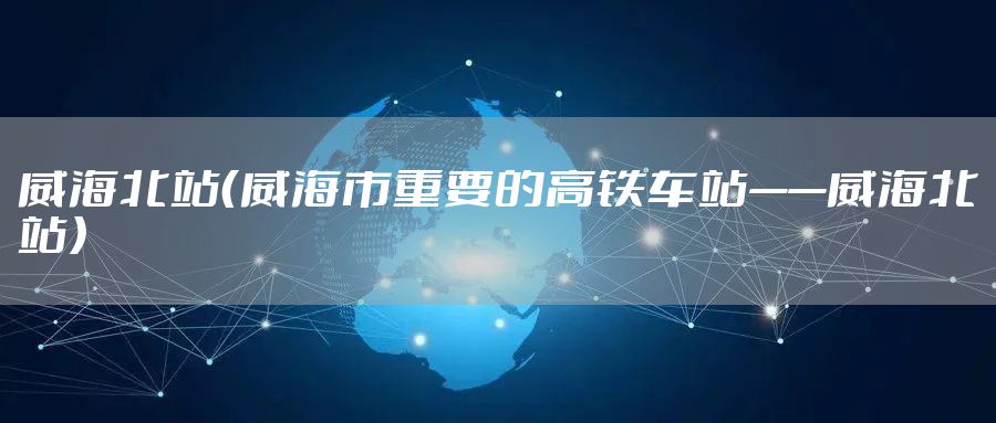 威海北站（威海市重要的高铁车站——威海北站）