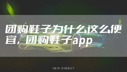 团购鞋子为什么这么便宜，团购鞋子app