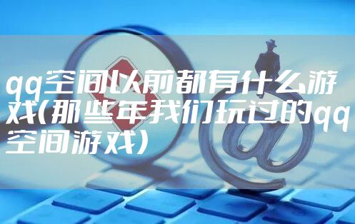 qq空间以前都有什么游戏（那些年我们玩过的qq空间游戏）
