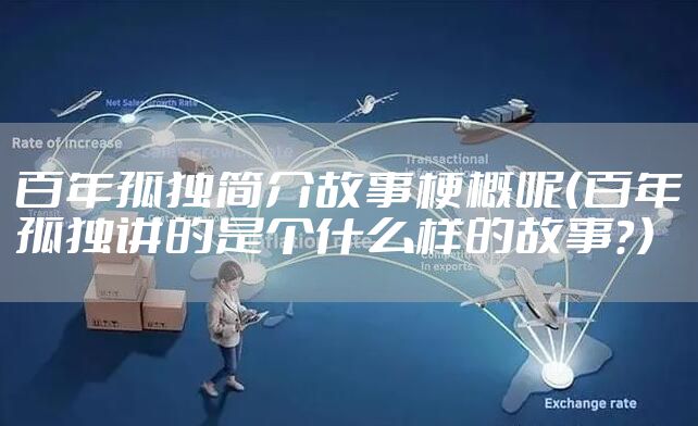 百年孤独简介故事梗概呢(百年孤独讲的是个什么样的故事?)