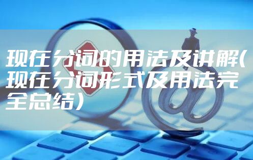 现在分词的用法及讲解（现在分词形式及用法完全总结）