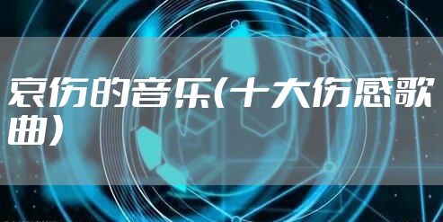 哀伤的音乐（十大伤感歌曲）