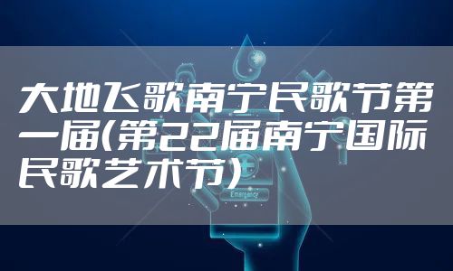 大地飞歌南宁民歌节第一届（第22届南宁国际民歌艺术节）