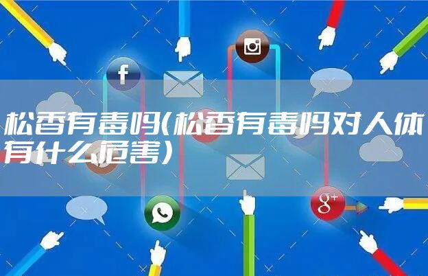 松香有毒吗（松香有毒吗对人体有什么危害）