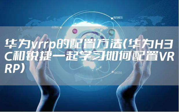 华为vrrp的配置方法（华为H3C和锐捷一起学习如何配置VRRP）