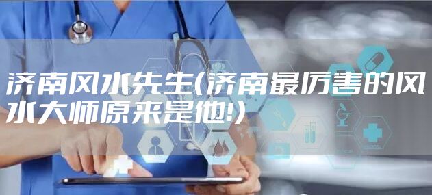 济南风水先生（济南最厉害的风水大师原来是他！）