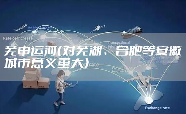 芜申运河（对芜湖、合肥等安徽城市意义重大）