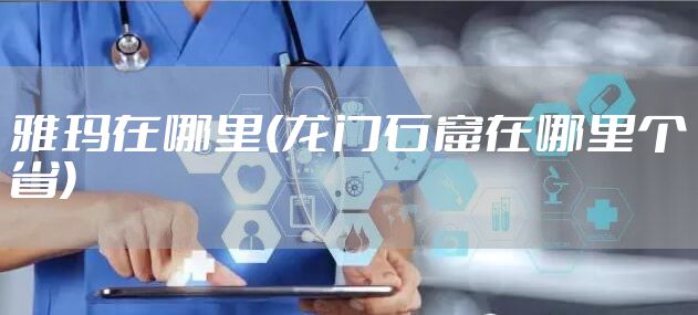 雅玛在哪里(龙门石窟在哪里个省)