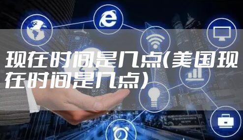 现在时间是几点(美国现在时间是几点)
