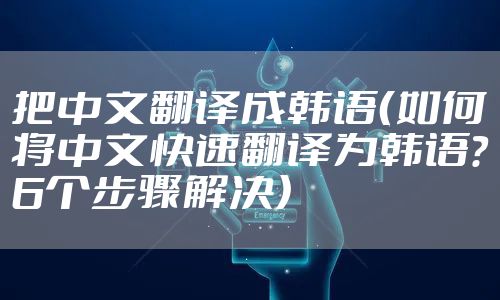 把中文翻译成韩语（如何将中文快速翻译为韩语？6个步骤解决）