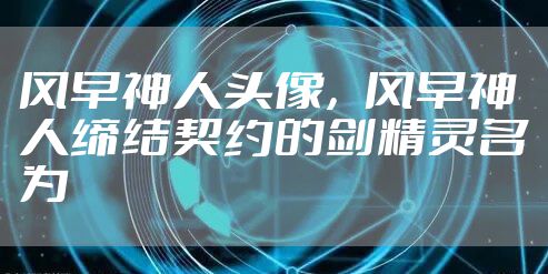 风早神人头像，风早神人缔结契约的剑精灵名为