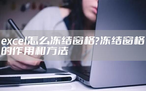 excel怎么冻结窗格？冻结窗格的作用和方法