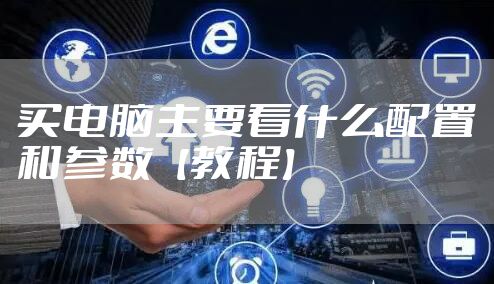 买电脑主要看什么配置和参数【教程】