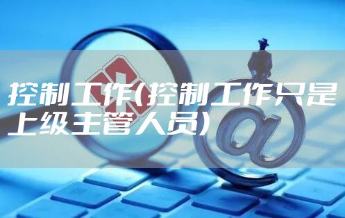 控制工作(控制工作只是上级主管人员)