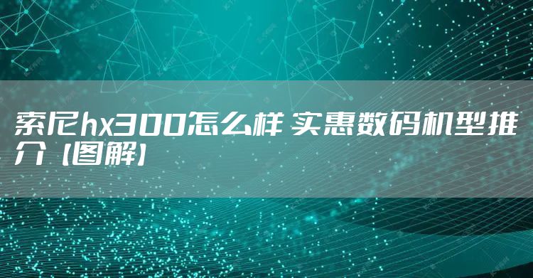 索尼hx300怎么样 实惠数码机型推介【图解】