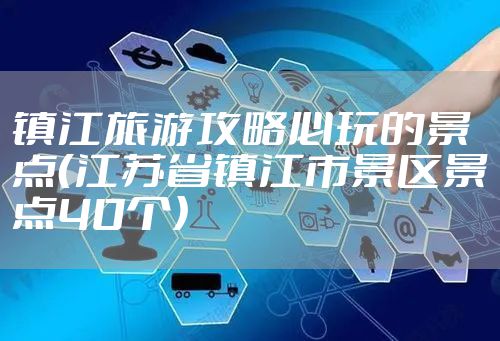镇江旅游攻略必玩的景点(江苏省镇江市景区景点40个)