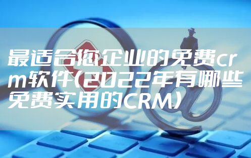 最适合您企业的免费crm软件（2022年有哪些免费实用的CRM）