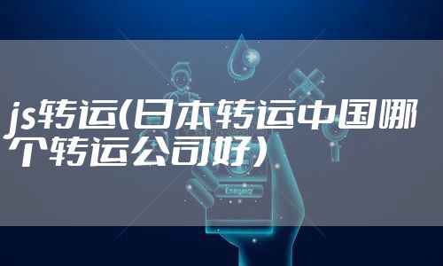 js转运(日本转运中国哪个转运公司好)