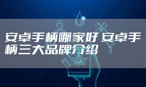 安卓手柄哪家好 安卓手柄三大品牌介绍