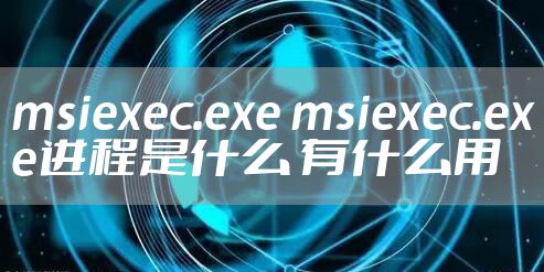msiexec.exe msiexec.exe进程是什么 有什么用