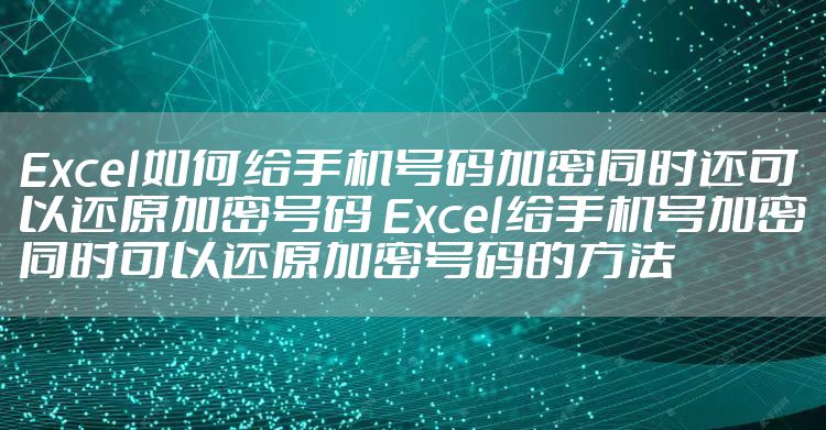 Excel如何给手机号码加密同时还可以还原加密号码 Excel给手机号加密同时可以还原加密号码的方法