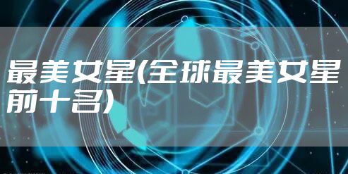 最美女星(全球最美女星前十名)