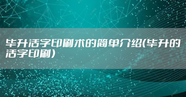 毕升活字印刷术的简单介绍（毕升的活字印刷）