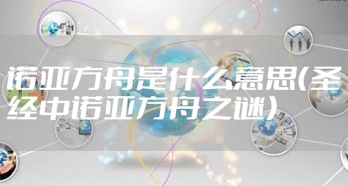 诺亚方舟是什么意思（圣经中诺亚方舟之谜）