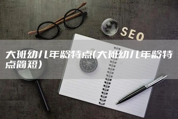 大班幼儿年龄特点(大班幼儿年龄特点简短)