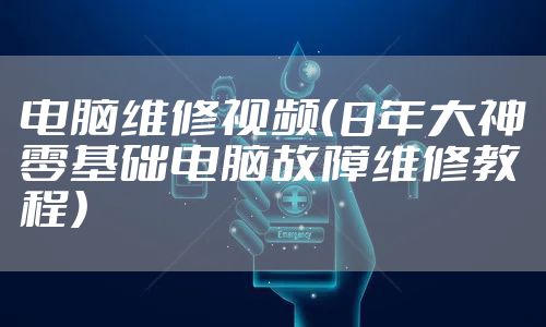 电脑维修视频(8年大神零基础电脑故障维修教程)