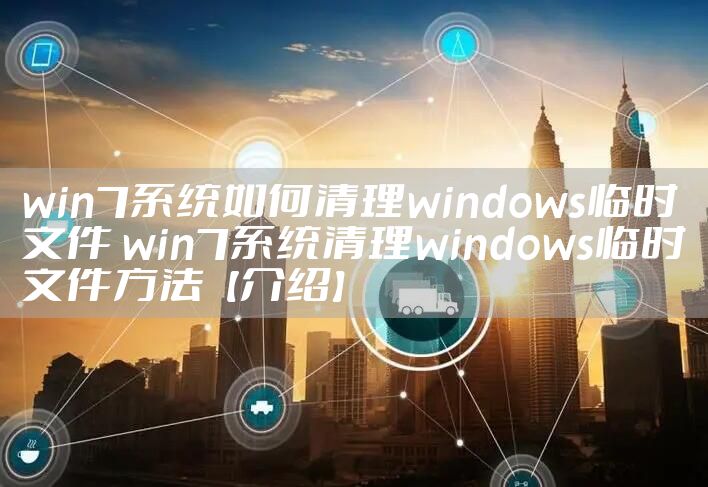 win7系统如何清理windows临时文件 win7系统清理windows临时文件方法【介绍】
