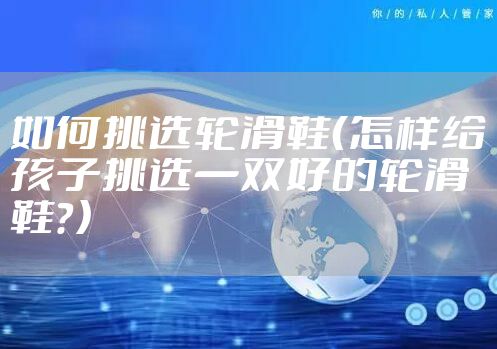 如何挑选轮滑鞋（怎样给孩子挑选一双好的轮滑鞋？）