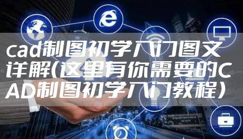 cad制图初学入门图文详解（这里有你需要的CAD制图初学入门教程）
