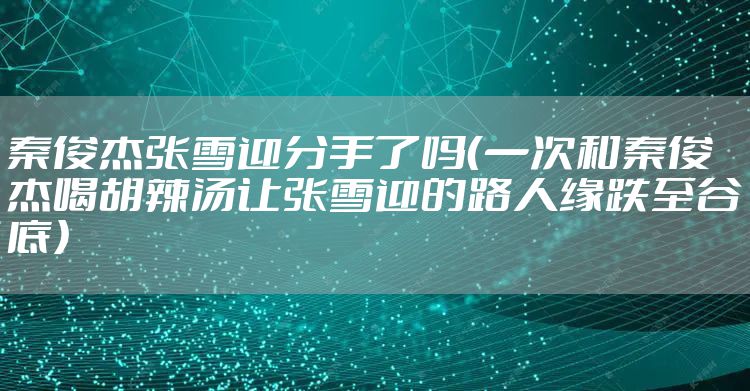 秦俊杰张雪迎分手了吗（一次和秦俊杰喝胡辣汤让张雪迎的路人缘跌至谷底）