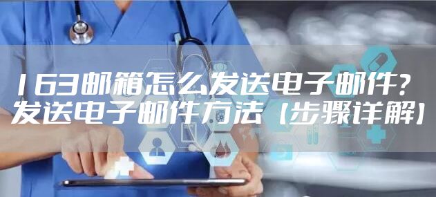 163邮箱怎么发送电子邮件？发送电子邮件方法【步骤详解】