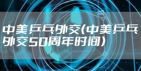 中美乒乓外交（中美乒乓外交50周年时间）