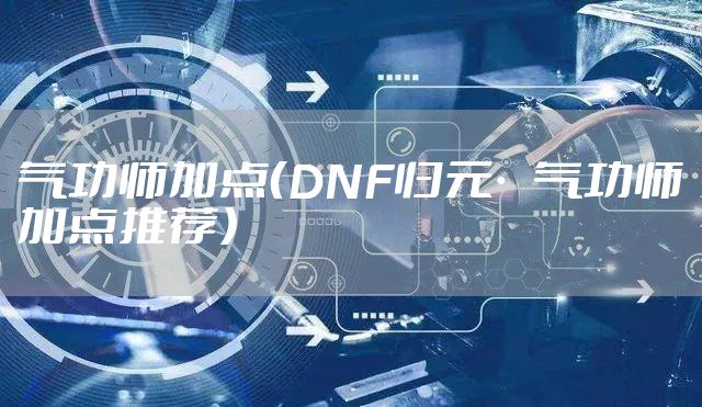 气功师加点（DNF归元·气功师加点推荐）