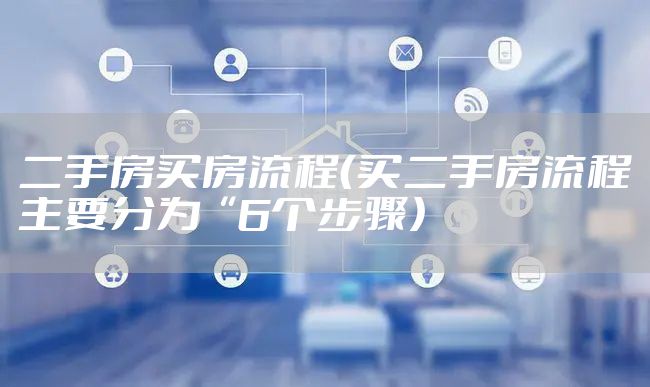 二手房买房流程(买二手房流程主要分为“6个步骤)