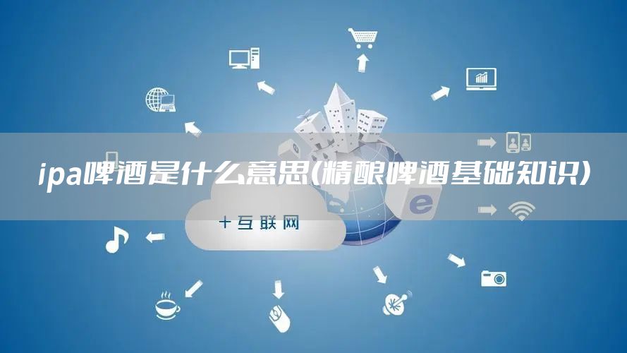 ipa啤酒是什么意思(精酿啤酒基础知识)