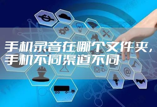 手机录音在哪个文件夹，手机不同渠道不同