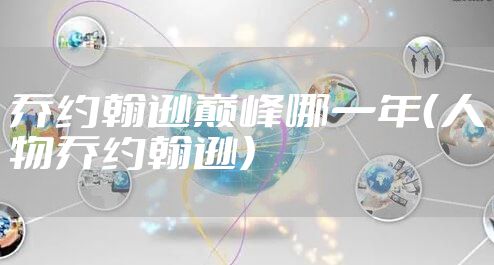 乔约翰逊巅峰哪一年（人物乔约翰逊）