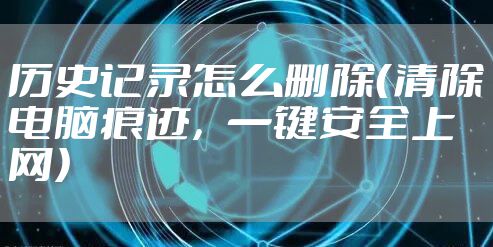 历史记录怎么删除（清除电脑痕迹，一键安全上网）